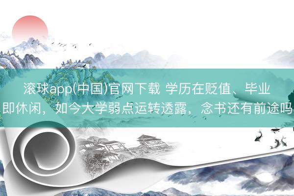 滚球app(中国)官网下载 学历在贬值、毕业即休闲，如今大学弱点运转透露，念书还有前途吗