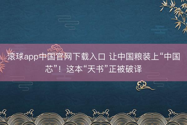 滚球app中国官网下载入口 让中国粮装上“中国芯”！这本“天书”正被破译
