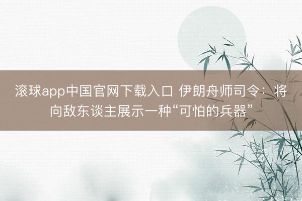 滚球app中国官网下载入口 伊朗舟师司令：将向敌东谈主展示一种“可怕的兵器”