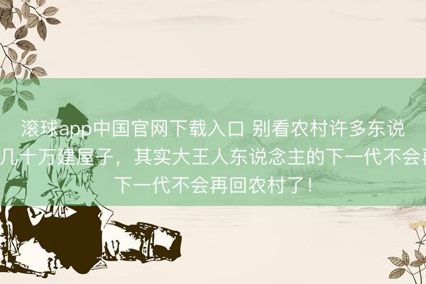 滚球app中国官网下载入口 别看农村许多东说念主消费大几十万建屋子，其实大王人东说念主的下一代不会再回农村了！