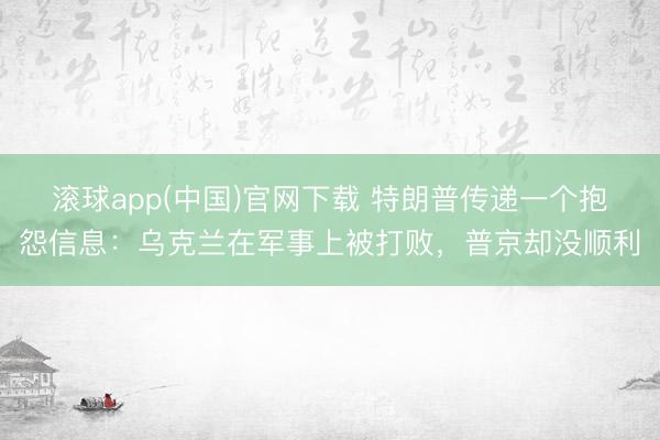 滚球app(中国)官网下载 特朗普传递一个抱怨信息：乌克兰在军事上被打败，普京却没顺利