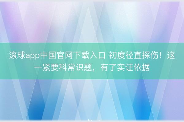 滚球app中国官网下载入口 初度径直探伤！这一紧要科常识题，有了实证依据