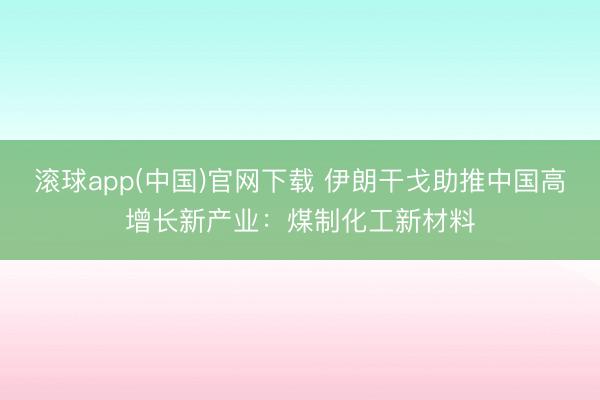 滚球app(中国)官网下载 伊朗干戈助推中国高增长新产业：煤制化工新材料
