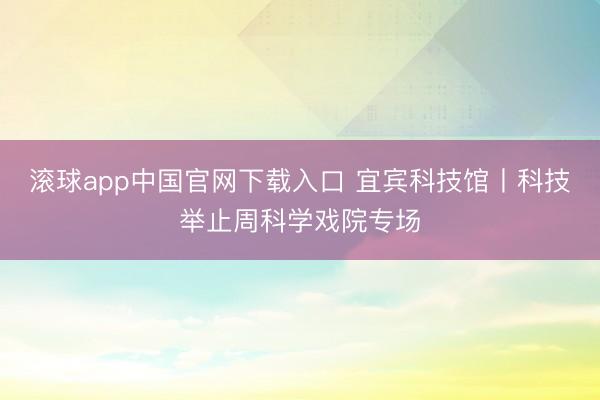 滚球app中国官网下载入口 宜宾科技馆丨科技举止周科学戏院专场