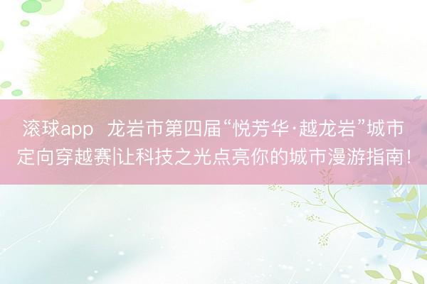 滚球app  龙岩市第四届“悦芳华·越龙岩”城市定向穿越赛|让科技之光点亮你的城市漫游指南！