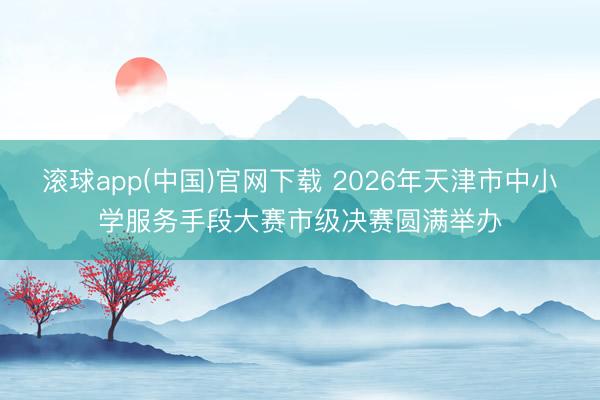 滚球app(中国)官网下载 2026年天津市中小学服务手段大赛市级决赛圆满举办
