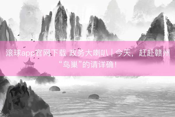 滚球app官网下载 政务大喇叭 | 今天，赶赴赣州“鸟巢”的请详确！
