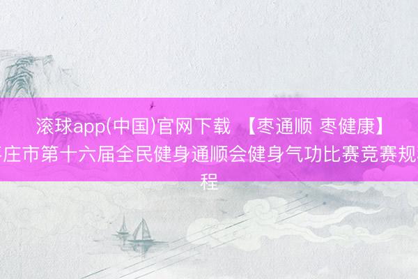 滚球app(中国)官网下载 【枣通顺 枣健康】枣庄市第十六届全民健身通顺会健身气功比赛竞赛规程