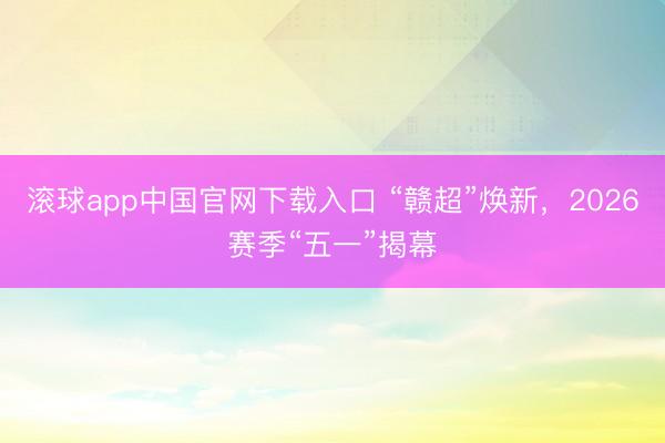 滚球app中国官网下载入口 “赣超”焕新，2026赛季“五一”揭幕
