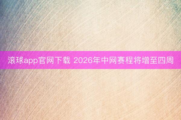 滚球app官网下载 2026年中网赛程将增至四周