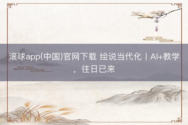 滚球app(中国)官网下载 绘说当代化丨AI+教学，往日已来