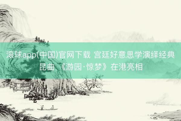 滚球app(中国)官网下载 宫廷好意思学演绎经典昆曲 《游园·惊梦》在港亮相