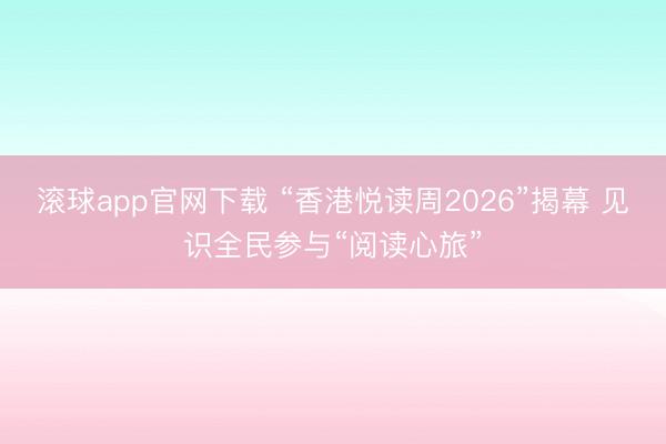 滚球app官网下载 “香港悦读周2026”揭幕 见识全民参与“阅读心旅”
