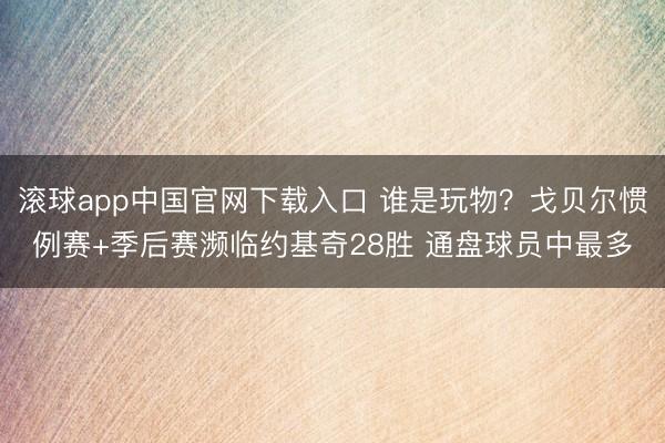 滚球app中国官网下载入口 谁是玩物？戈贝尔惯例赛+季后赛濒临约基奇28胜 通盘球员中最多