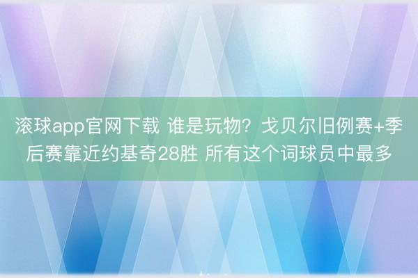 滚球app官网下载 谁是玩物？戈贝尔旧例赛+季后赛靠近约基奇28胜 所有这个词球员中最多