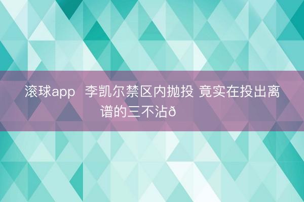 滚球app  李凯尔禁区内抛投 竟实在投出离谱的三不沾🙃