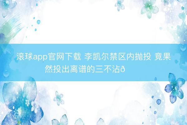 滚球app官网下载 李凯尔禁区内抛投 竟果然投出离谱的三不沾🙃