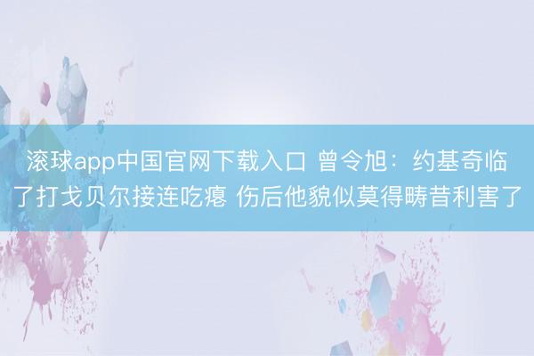 滚球app中国官网下载入口 曾令旭:约基奇临了打戈贝尔接连吃瘪 伤后他貌似莫得畴昔利害了