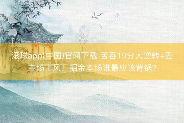 滚球app(中国)官网下载 苦吞19分大逆转+丢主场上风！掘金本场谁最应该背锅？