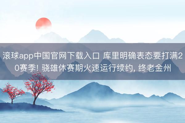 滚球app中国官网下载入口 库里明确表态要打满20赛季! 骁雄休赛期火速运行续约， 终老金州
