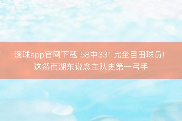 滚球app官网下载 58中33! 完全目田球员! 这然而湖东说念主队史第一弓手