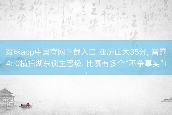 滚球app中国官网下载入口 亚历山大35分， 雷霆4: 0横扫湖东谈主晋级， 比赛有多个“不争事实”!