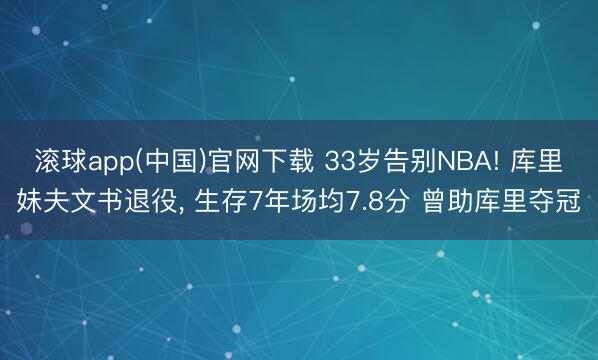 滚球app(中国)官网下载 33岁告别NBA! 库里妹夫文书退役， 生存7年场均7.8分 曾助库里夺冠