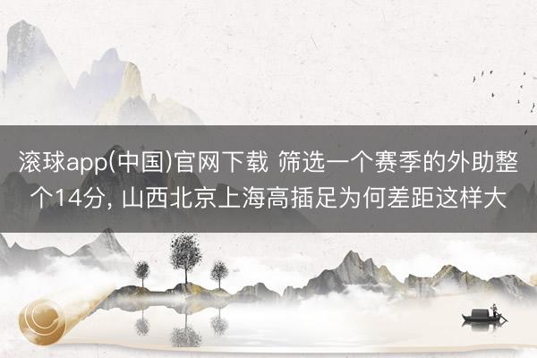 滚球app(中国)官网下载 筛选一个赛季的外助整个14分， 山西北京上海高插足为何差距这样大