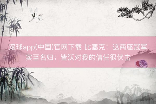 滚球app(中国)官网下载 比塞克：这两座冠军实至名归；皆沃对我的信任很伏击