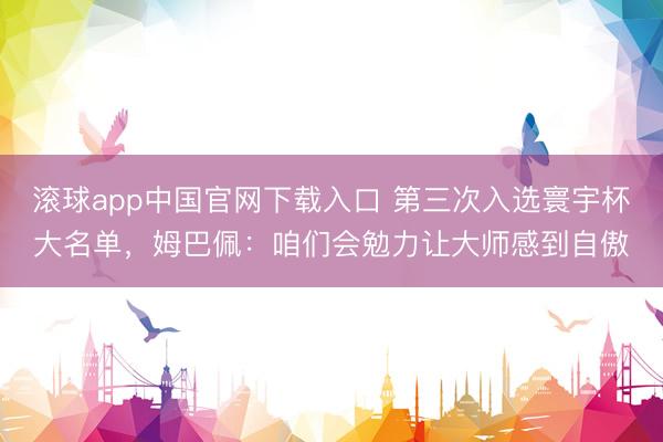 滚球app中国官网下载入口 第三次入选寰宇杯大名单,姆巴佩:咱们会勉力让大师感到自傲