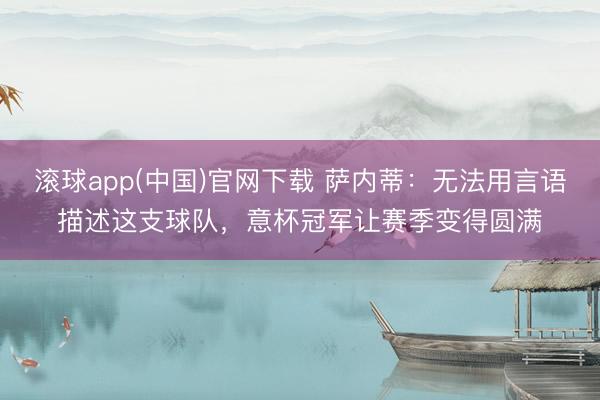 滚球app(中国)官网下载 萨内蒂：无法用言语描述这支球队，意杯冠军让赛季变得圆满
