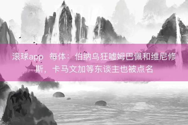 滚球app  每体：伯纳乌狂嘘姆巴佩和维尼修斯，卡马文加等东谈主也被点名