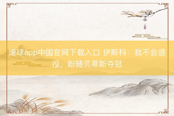 滚球app中国官网下载入口 伊斯科：我不会退役，盼随贝蒂斯夺冠