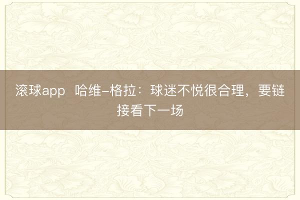 滚球app  哈维-格拉：球迷不悦很合理，要链接看下一场