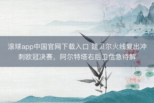 滚球app中国官网下载入口 廷贝尔火线复出冲刺欧冠决赛，阿尔特塔右后卫危急待解