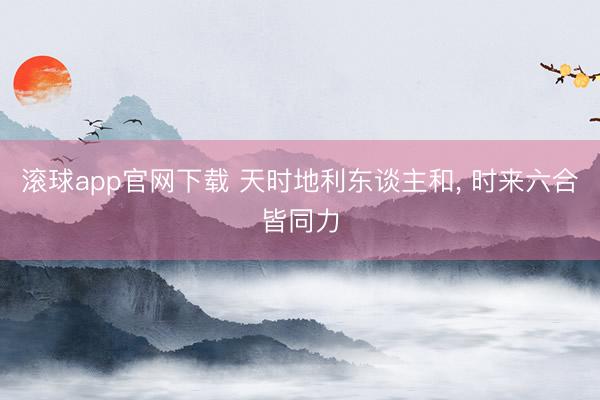 滚球app官网下载 天时地利东谈主和， 时来六合皆同力