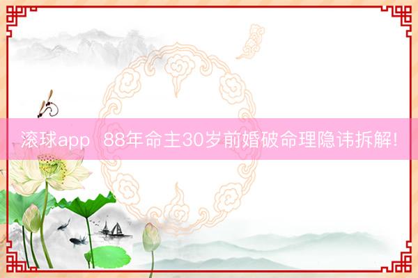 滚球app 88年命主30岁前婚破命理隐讳拆解!