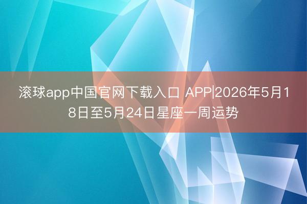 滚球app中国官网下载入口 APP|2026年5月18日至5月24日星座一周运势