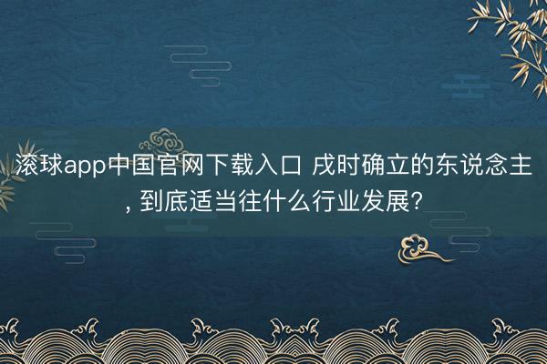 滚球app中国官网下载入口 戌时确立的东说念主， 到底适当往什么行业发展?