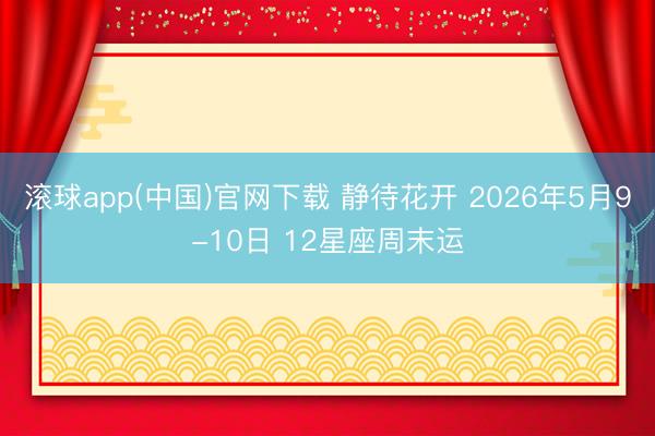 滚球app(中国)官网下载 静待花开 2026年5月9-10日 12星座周末运