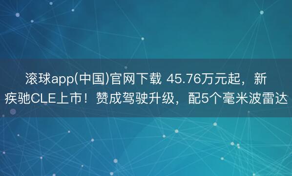 滚球app(中国)官网下载 45.76万元起，新疾驰CLE上市！赞成驾驶升级，配5个毫米波雷达