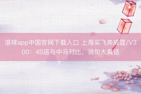 滚球app中国官网下载入口 上海买飞奔威霆/V300：4S店与中马对比，说句大真话