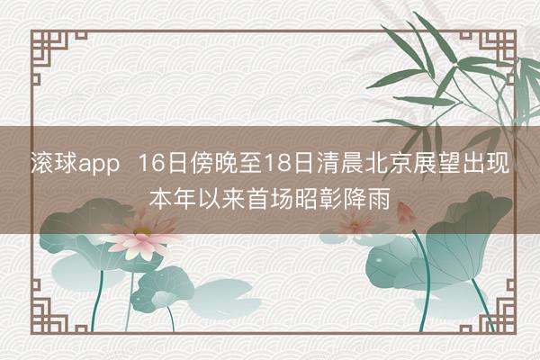 滚球app  16日傍晚至18日清晨北京展望出现本年以来首场昭彰降雨