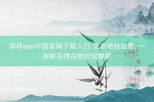 滚球app中国官网下载入口 北京地铁站里， 一束鲜花摆在他的泥像前