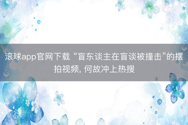 滚球app官网下载 “盲东谈主在盲谈被撞击”的摆拍视频， 何故冲上热搜