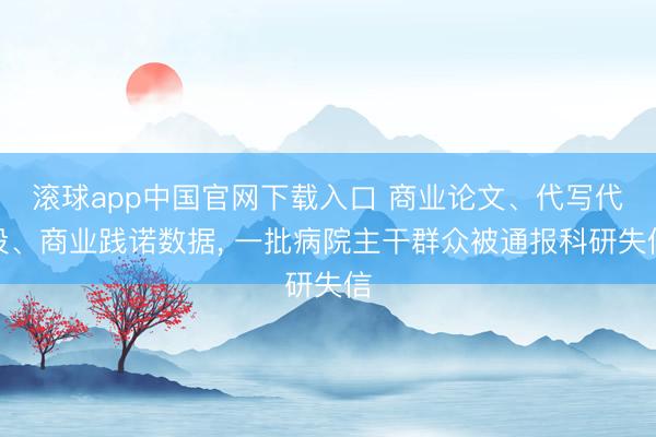 滚球app中国官网下载入口 商业论文、代写代投、商业践诺数据， 一批病院主干群众被通报科研失信