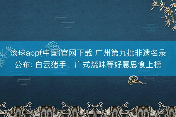 滚球app(中国)官网下载 广州第九批非遗名录公布: 白云猪手、广式烧味等好意思食上榜