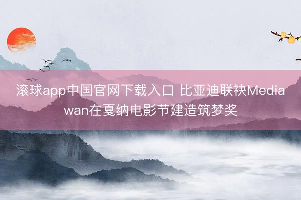 滚球app中国官网下载入口 比亚迪联袂Mediawan在戛纳电影节建造筑梦奖