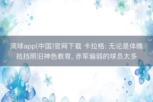 滚球app(中国)官网下载 卡拉格: 无论是体魄抵挡照旧神色教育， 赤军偏弱的球员太多