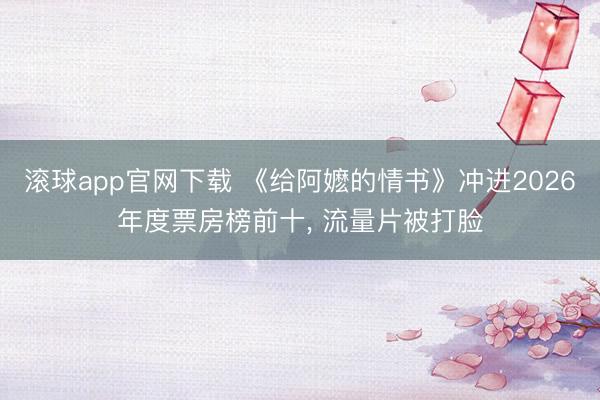 滚球app官网下载 《给阿嬷的情书》冲进2026年度票房榜前十， 流量片被打脸